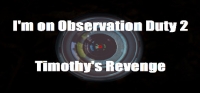 I'm on Observation Duty 2: Timothy's Revenge I'm on Observation Duty 2: Timothy's Revenge