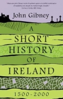 A Short History of Ireland, 1500-2000 - John Gibney
