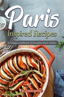 Paris Inspired Recipes: A Unique Cookbook of Decadent Paris Dishes