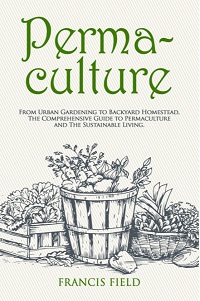 Permaculture - From Urban Gardening to Backyard Homestead, The Comprehensive Guide Permaculture - From Urban Gardening to Backyard Homestead, The Comprehensive Guide